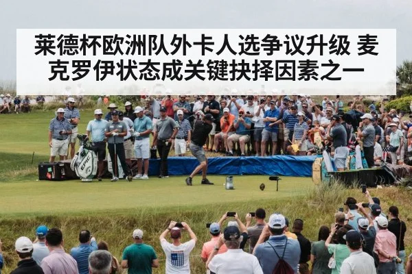 莱德杯欧洲队外卡人选争议升级 麦克罗伊状态成关键抉择因素之一