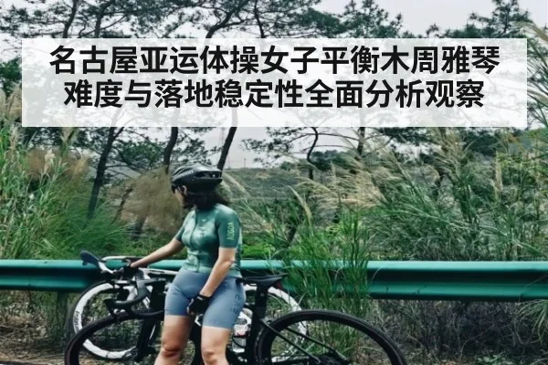 名古屋亚运体操女子平衡木周雅琴难度与落地稳定性全面分析观察