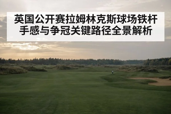 英国公开赛拉姆林克斯球场铁杆手感与争冠关键路径全景解析