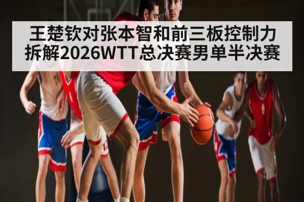 王楚钦对张本智和前三板控制力拆解2026WTT总决赛男单半决赛